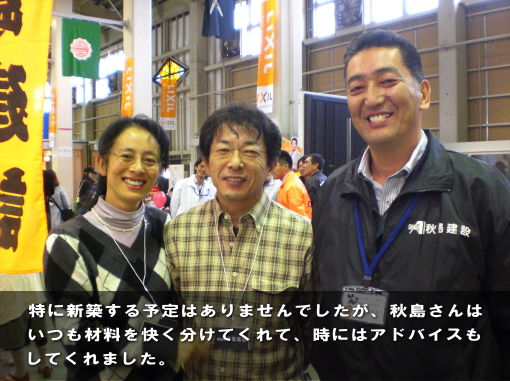 特に新築する予定はありませんでしたが、秋島さんはいつも材料を快く分けてくれて、時にはアドバイスもしてくれました 特に新築する予定はありませんでしたが、秋島さんはいつも材料を快く分けてくれて、時にはアドバイスもしてくれました